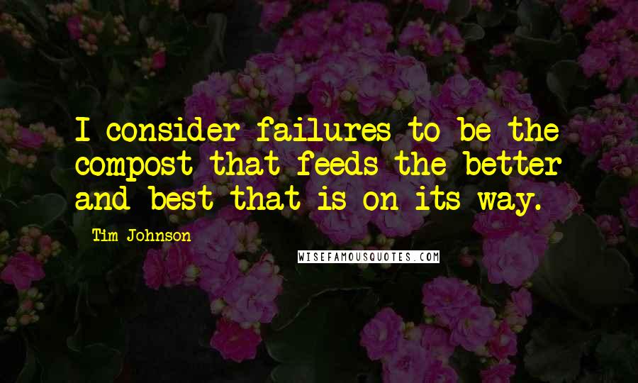 Tim Johnson Quotes: I consider failures to be the compost that feeds the better and best that is on its way.
