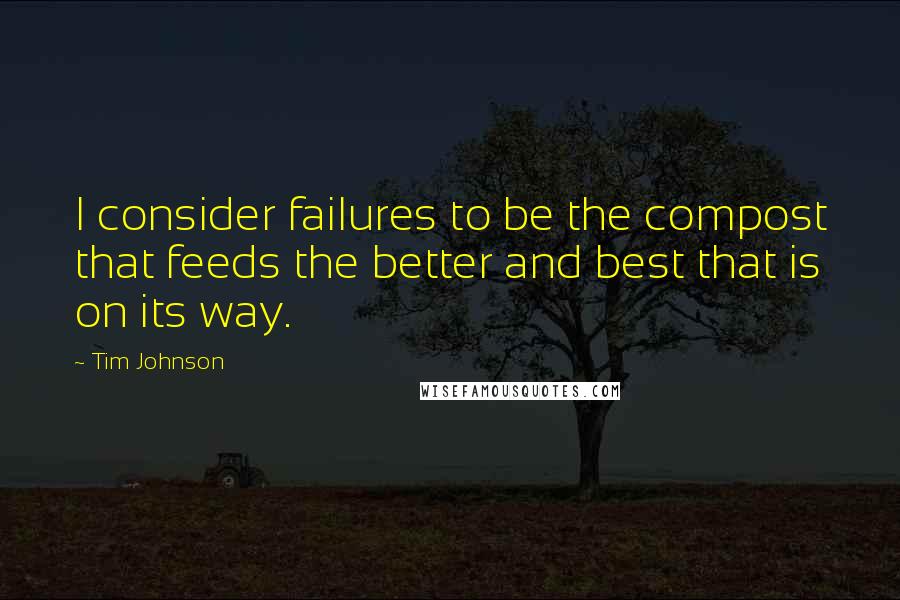 Tim Johnson Quotes: I consider failures to be the compost that feeds the better and best that is on its way.