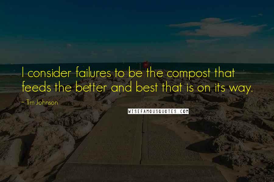 Tim Johnson Quotes: I consider failures to be the compost that feeds the better and best that is on its way.