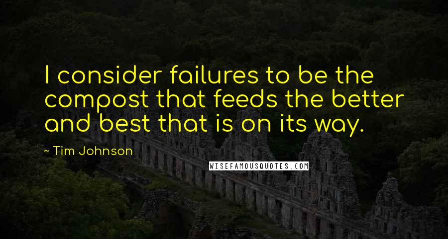 Tim Johnson Quotes: I consider failures to be the compost that feeds the better and best that is on its way.