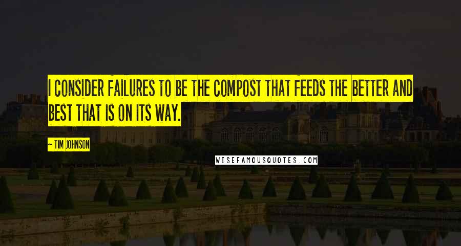 Tim Johnson Quotes: I consider failures to be the compost that feeds the better and best that is on its way.