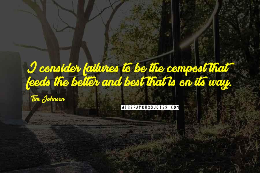 Tim Johnson Quotes: I consider failures to be the compost that feeds the better and best that is on its way.