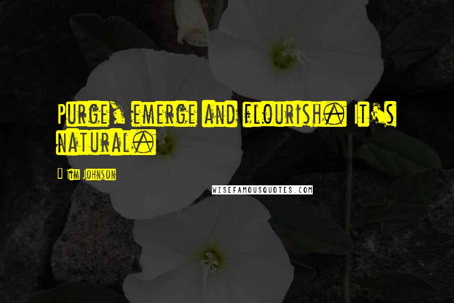 Tim Johnson Quotes: Purge, emerge and flourish. It's natural.