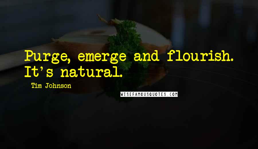 Tim Johnson Quotes: Purge, emerge and flourish. It's natural.