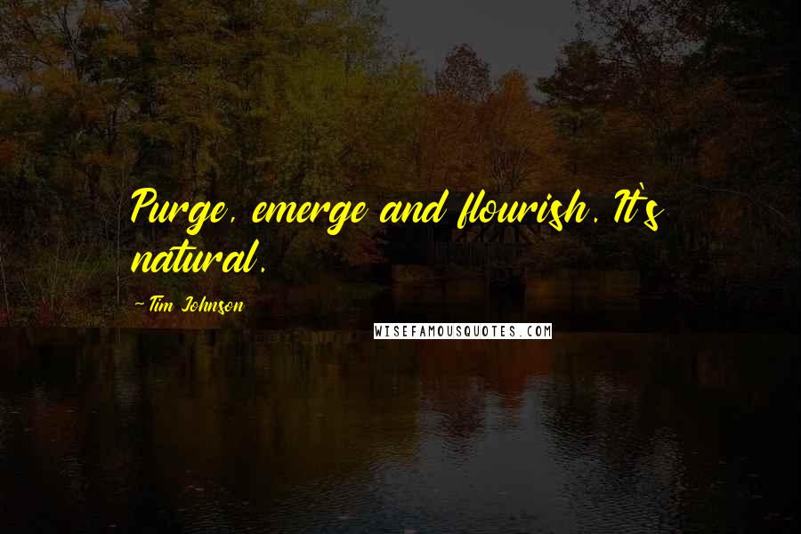 Tim Johnson Quotes: Purge, emerge and flourish. It's natural.