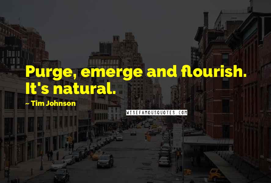 Tim Johnson Quotes: Purge, emerge and flourish. It's natural.