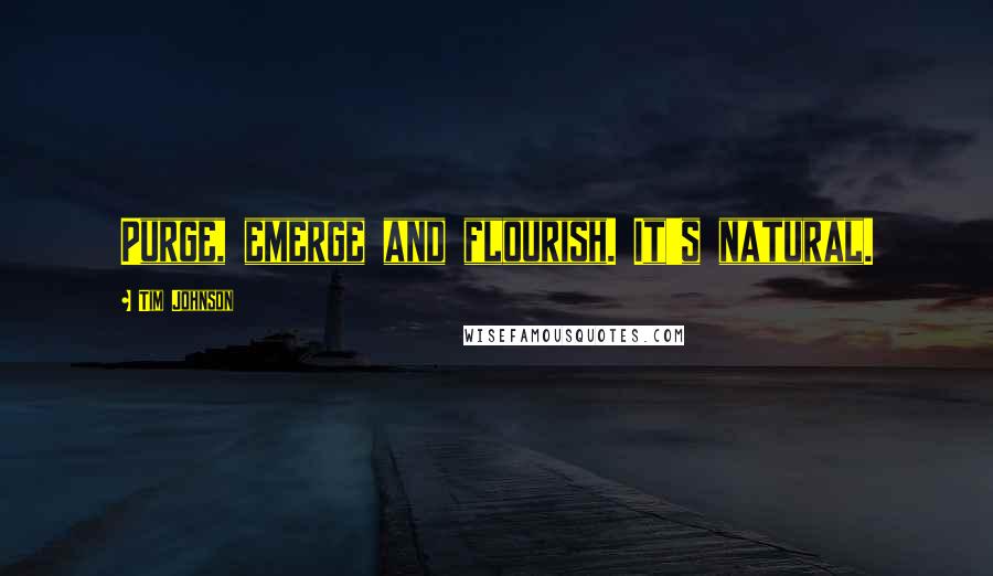 Tim Johnson Quotes: Purge, emerge and flourish. It's natural.