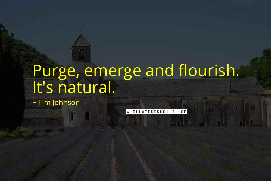 Tim Johnson Quotes: Purge, emerge and flourish. It's natural.