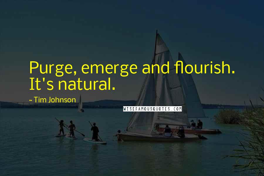 Tim Johnson Quotes: Purge, emerge and flourish. It's natural.