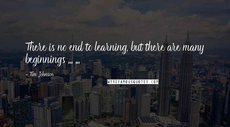 Tim Johnson Quotes: There is no end to learning, but there are many beginnings ... ...