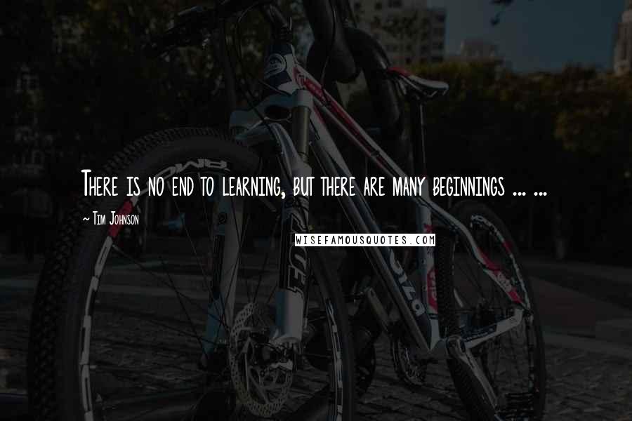 Tim Johnson Quotes: There is no end to learning, but there are many beginnings ... ...