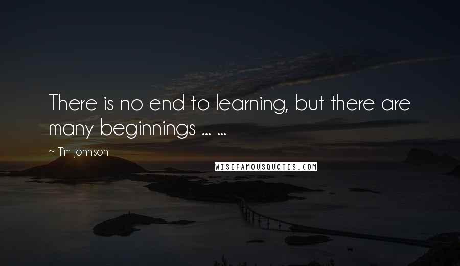Tim Johnson Quotes: There is no end to learning, but there are many beginnings ... ...
