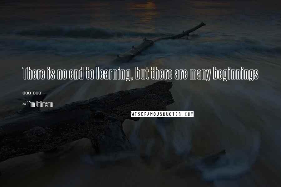 Tim Johnson Quotes: There is no end to learning, but there are many beginnings ... ...