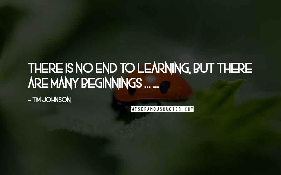 Tim Johnson Quotes: There is no end to learning, but there are many beginnings ... ...