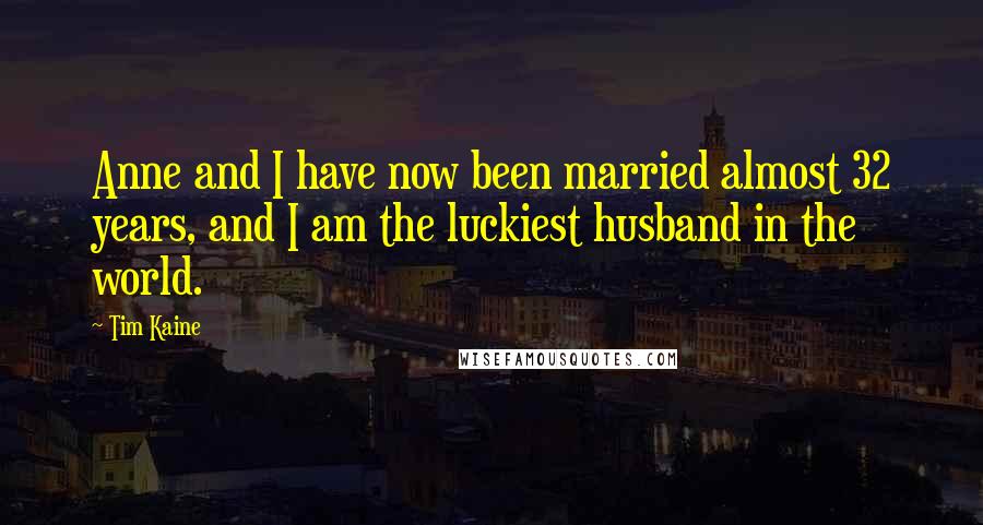 Tim Kaine Quotes: Anne and I have now been married almost 32 years, and I am the luckiest husband in the world.