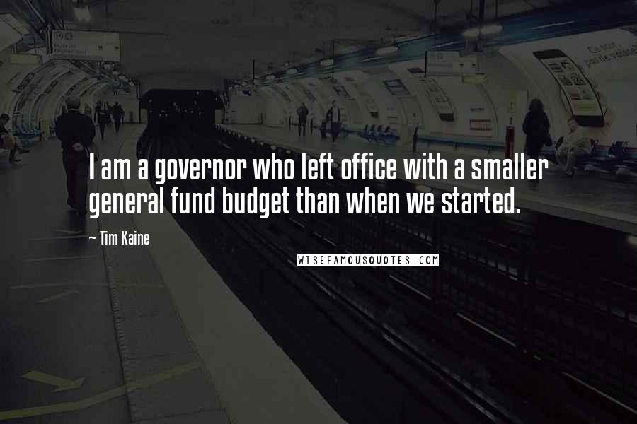 Tim Kaine Quotes: I am a governor who left office with a smaller general fund budget than when we started.