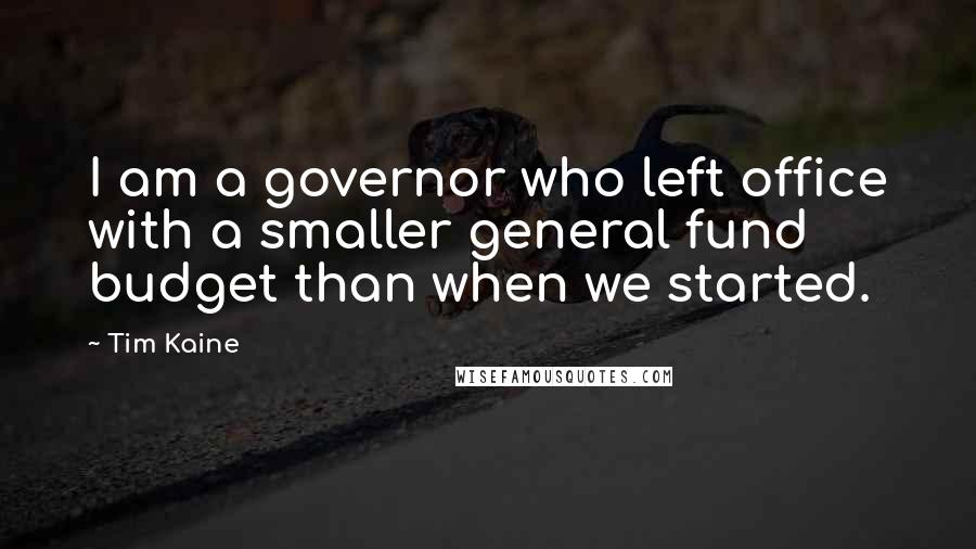 Tim Kaine Quotes: I am a governor who left office with a smaller general fund budget than when we started.