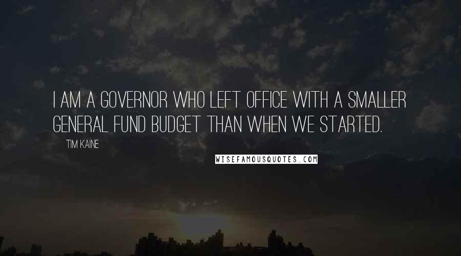 Tim Kaine Quotes: I am a governor who left office with a smaller general fund budget than when we started.