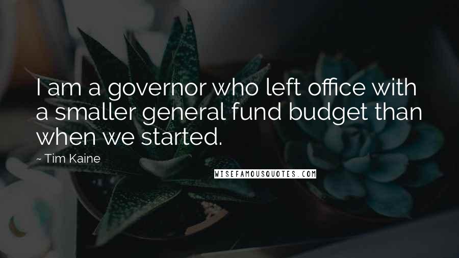 Tim Kaine Quotes: I am a governor who left office with a smaller general fund budget than when we started.