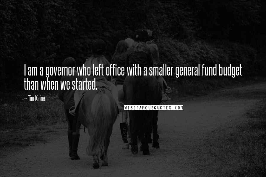 Tim Kaine Quotes: I am a governor who left office with a smaller general fund budget than when we started.