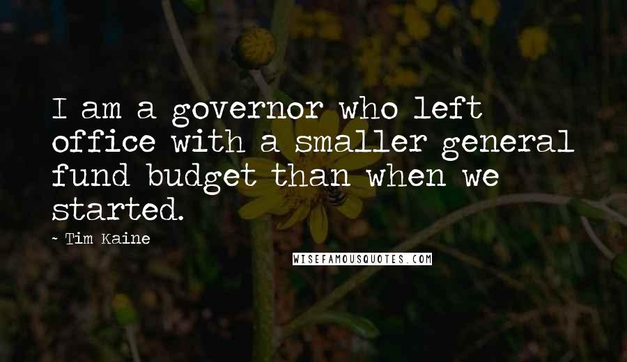 Tim Kaine Quotes: I am a governor who left office with a smaller general fund budget than when we started.