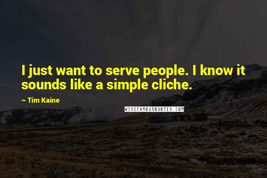 Tim Kaine Quotes: I just want to serve people. I know it sounds like a simple cliche.