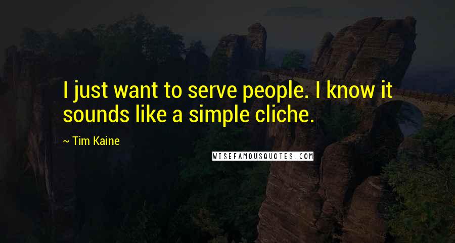Tim Kaine Quotes: I just want to serve people. I know it sounds like a simple cliche.