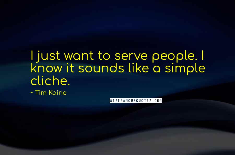 Tim Kaine Quotes: I just want to serve people. I know it sounds like a simple cliche.