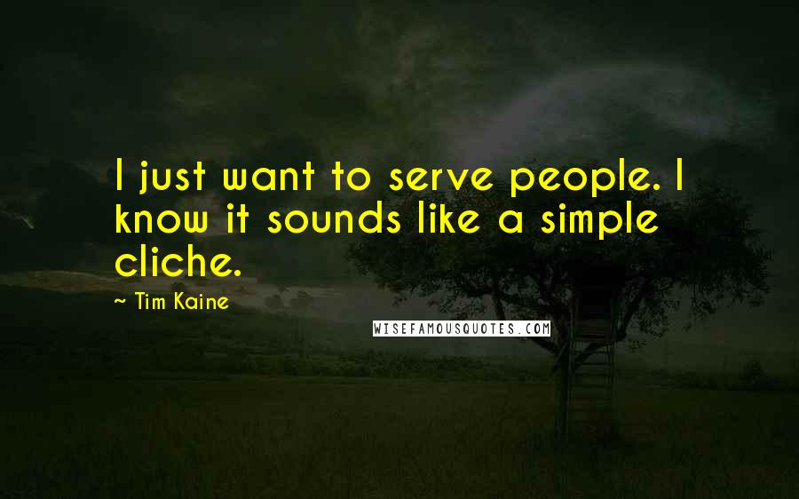 Tim Kaine Quotes: I just want to serve people. I know it sounds like a simple cliche.