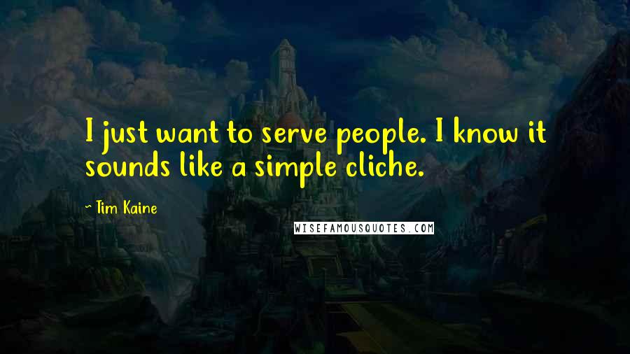 Tim Kaine Quotes: I just want to serve people. I know it sounds like a simple cliche.