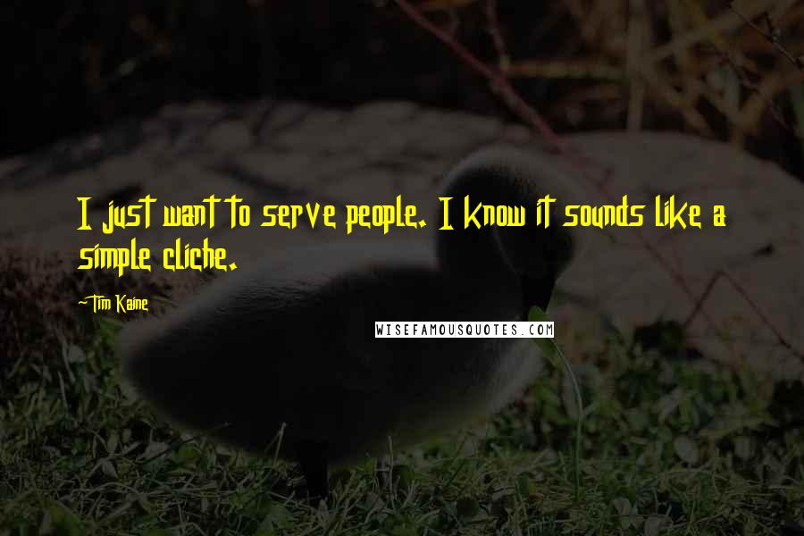 Tim Kaine Quotes: I just want to serve people. I know it sounds like a simple cliche.