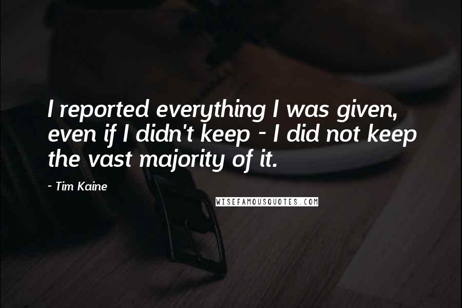 Tim Kaine Quotes: I reported everything I was given, even if I didn't keep - I did not keep the vast majority of it.
