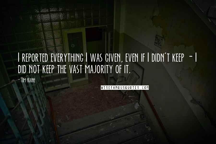 Tim Kaine Quotes: I reported everything I was given, even if I didn't keep - I did not keep the vast majority of it.