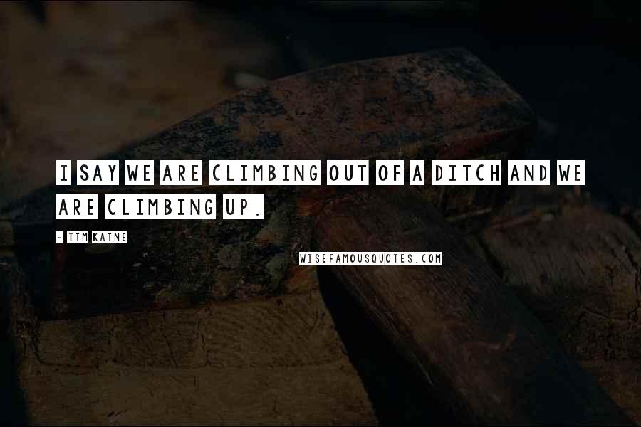 Tim Kaine Quotes: I say we are climbing out of a ditch and we are climbing up.