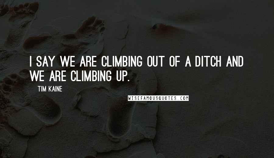 Tim Kaine Quotes: I say we are climbing out of a ditch and we are climbing up.
