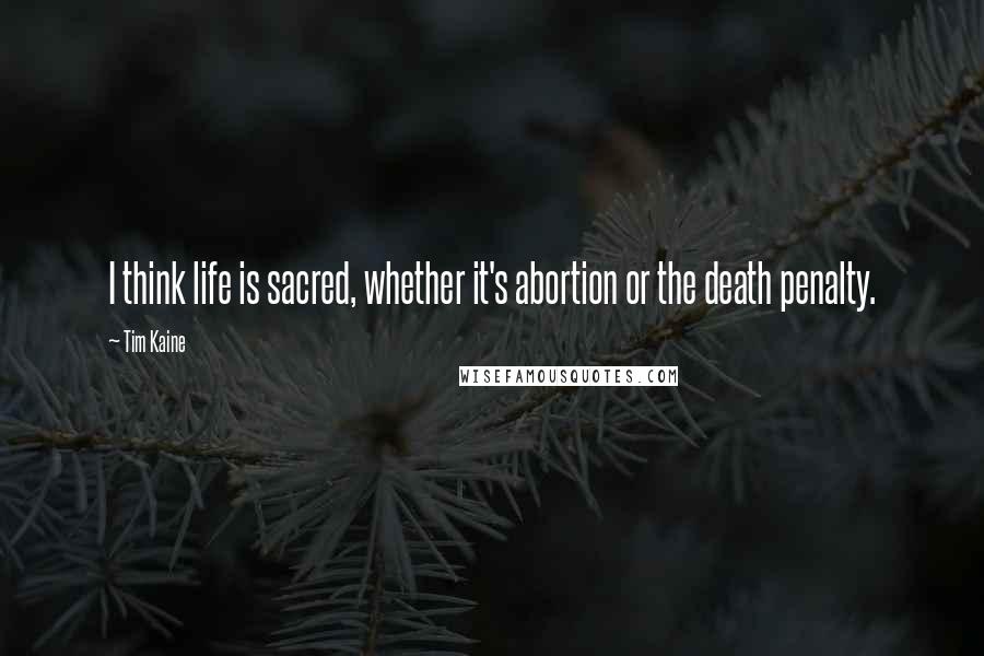 Tim Kaine Quotes: I think life is sacred, whether it's abortion or the death penalty.