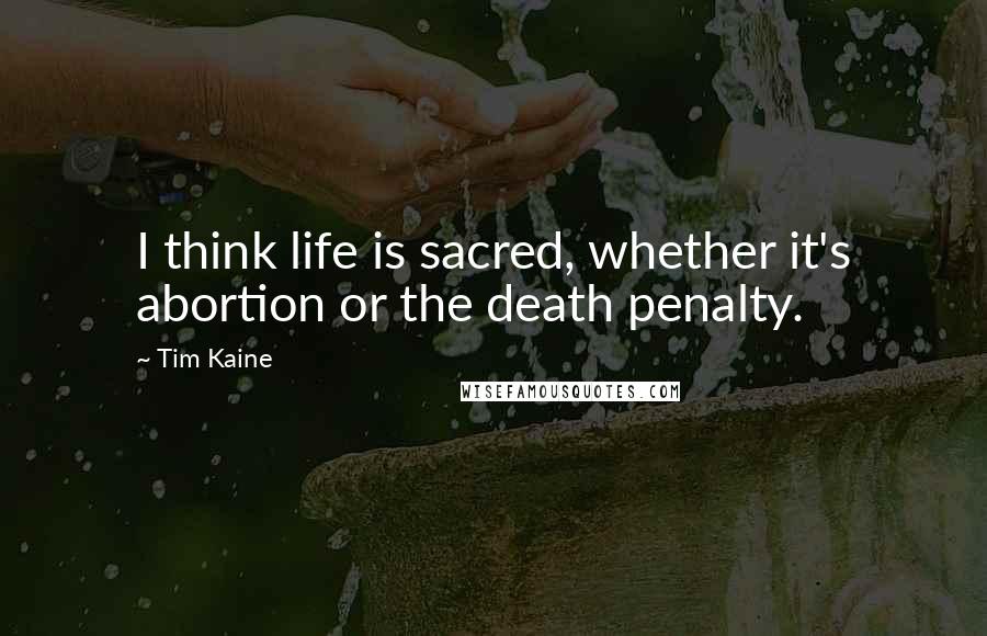 Tim Kaine Quotes: I think life is sacred, whether it's abortion or the death penalty.