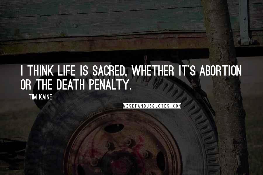 Tim Kaine Quotes: I think life is sacred, whether it's abortion or the death penalty.