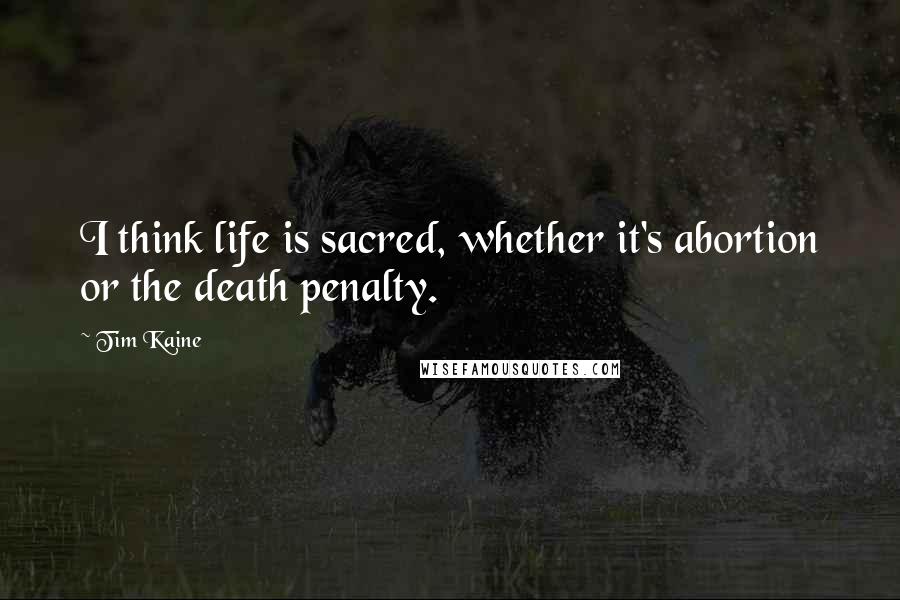 Tim Kaine Quotes: I think life is sacred, whether it's abortion or the death penalty.