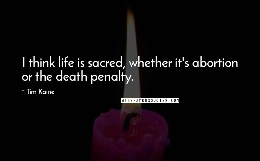 Tim Kaine Quotes: I think life is sacred, whether it's abortion or the death penalty.