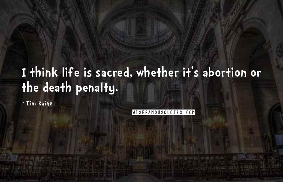 Tim Kaine Quotes: I think life is sacred, whether it's abortion or the death penalty.