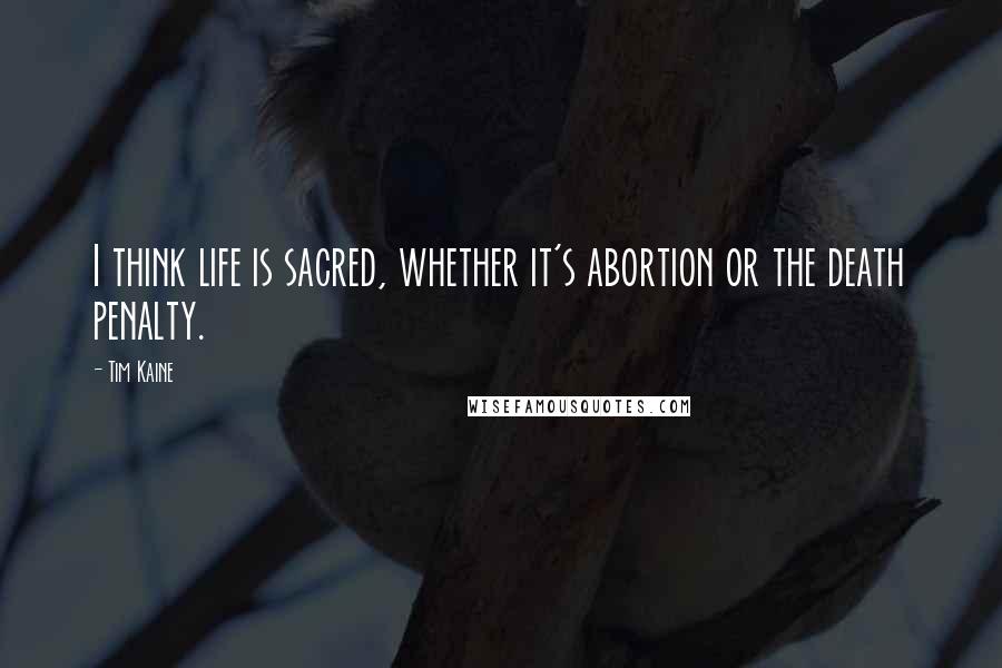 Tim Kaine Quotes: I think life is sacred, whether it's abortion or the death penalty.