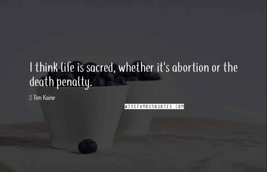 Tim Kaine Quotes: I think life is sacred, whether it's abortion or the death penalty.