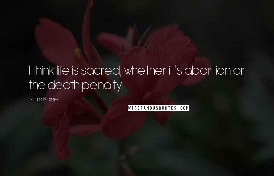 Tim Kaine Quotes: I think life is sacred, whether it's abortion or the death penalty.