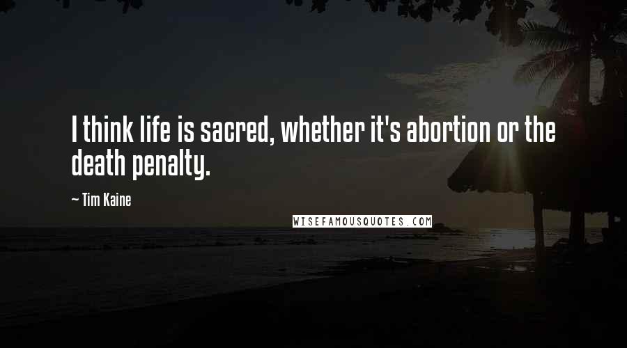 Tim Kaine Quotes: I think life is sacred, whether it's abortion or the death penalty.
