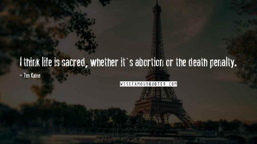 Tim Kaine Quotes: I think life is sacred, whether it's abortion or the death penalty.