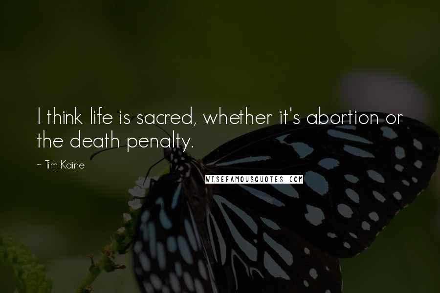 Tim Kaine Quotes: I think life is sacred, whether it's abortion or the death penalty.