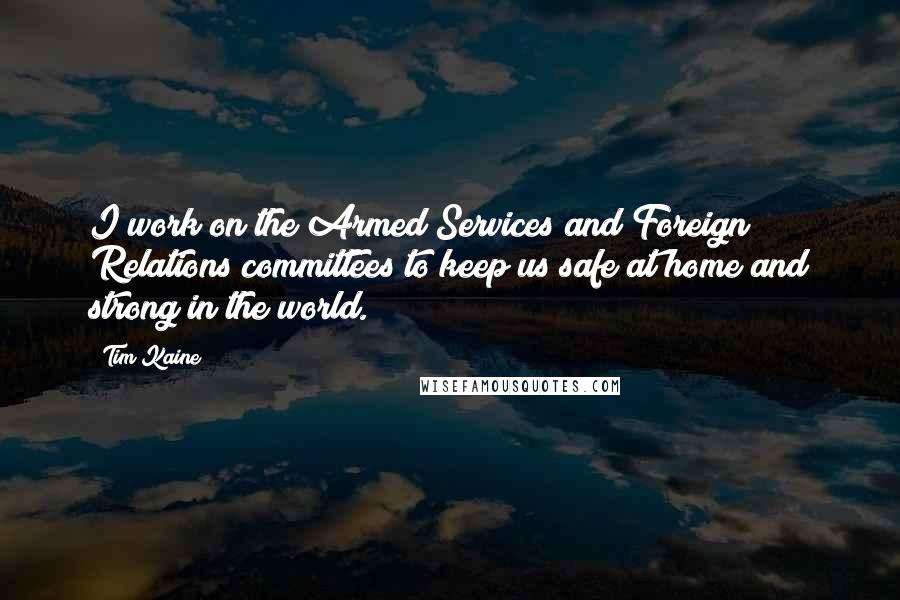 Tim Kaine Quotes: I work on the Armed Services and Foreign Relations committees to keep us safe at home and strong in the world.