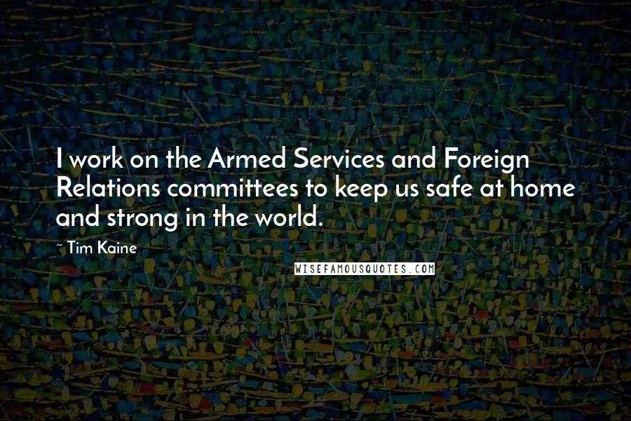 Tim Kaine Quotes: I work on the Armed Services and Foreign Relations committees to keep us safe at home and strong in the world.