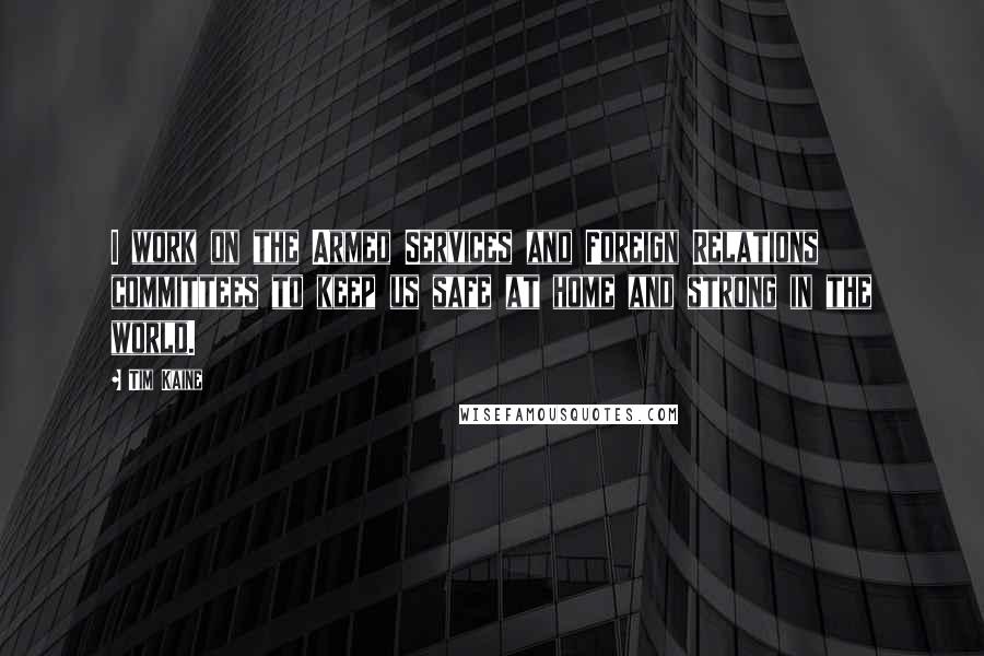 Tim Kaine Quotes: I work on the Armed Services and Foreign Relations committees to keep us safe at home and strong in the world.
